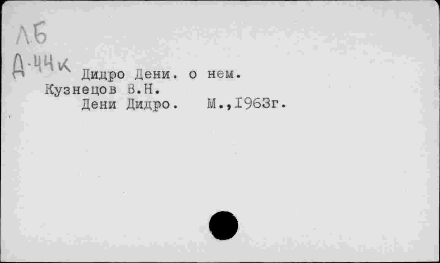 ﻿•ЦЦ^ п „
Дидро Дени.
Кузнецов В.Н.
Дени Дидро.
о нем.
М.,1963г.